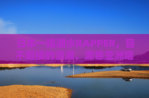 日本一姐潮水RAPPER，目不暇接的浪潮，席卷亚洲嘻哈新势力，日本一姐潮水RAPPER，浪潮席卷亚洲嘻哈新势力