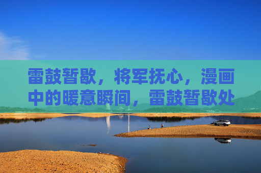 雷鼓暂歇，将军抚心，漫画中的暖意瞬间，雷鼓暂歇处，将军抚心暖