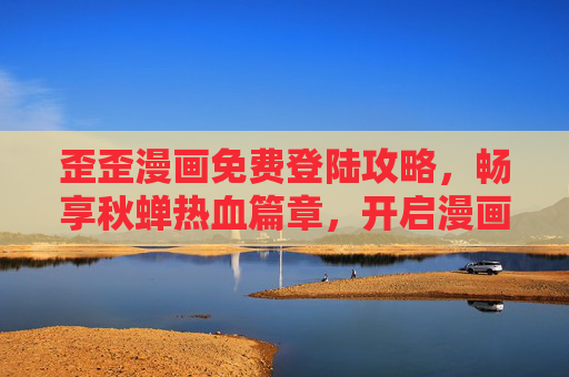 歪歪漫画免费登陆攻略，畅享秋蝉热血篇章，开启漫画新体验，歪歪漫画免费登陆攻略，畅享秋蝉热血新体验