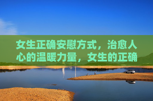 女生正确安慰方式,治愈人心的温暖力量,女生的正确安慰,治愈人心的温暖力量 女生正确安慰方式,治愈人心的温暖力量,女生的正确安慰,治愈人心的温暖力量