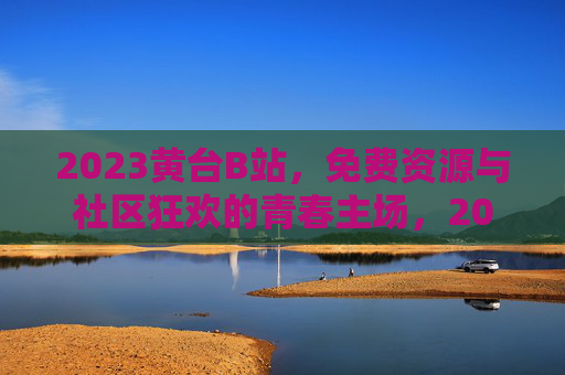 2023黄台B站,免费资源与社区狂欢的青春主场,2023黄台B站,免费资源与社区狂欢的青春主场 2023黄台B站,免费资源与社区狂欢的青春主场,2023黄台B站,免费资源与社区狂欢的青春主场
