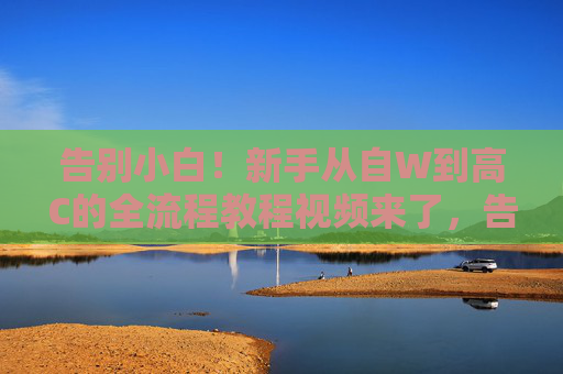 告别小白!新手从自W到高C的全流程教程视频来了,告别小白!新手从自W到高C全流程教程视频来了 告别小白!新手从自W到高C的全流程教程视频来了,告别小白!新手从自W到高C全流程教程视频来了