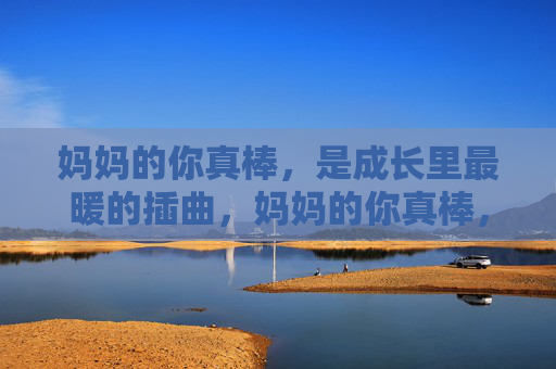 妈妈的你真棒，是成长里最暖的插曲，妈妈的你真棒，成长最暖的插曲