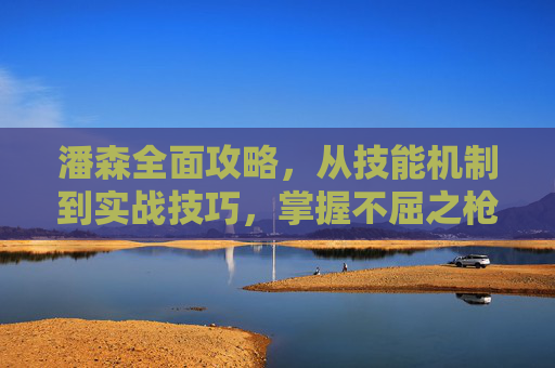潘森全面攻略,从技能机制到实战技巧,掌握不屈之枪制胜之道,潘森全面攻略,从技能机制到实战技巧,掌握不屈之枪制胜之道 潘森全面攻略,从技能机制到实战技巧,掌握不屈之枪制胜之道,潘森全面攻略,从技能机制到实战技巧,掌握不屈之枪制胜之道