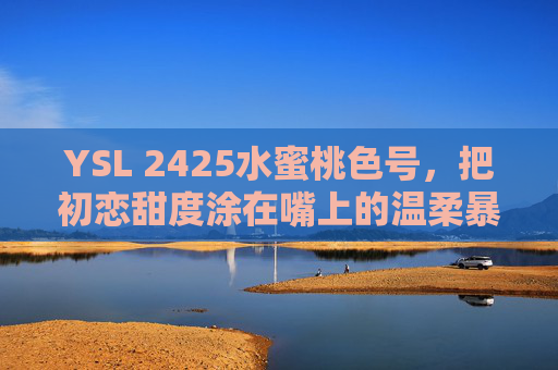 YSL 2425水蜜桃色号，把初恋甜度涂在嘴上的温柔暴击，YSL 2425水蜜桃色号，把初恋甜度涂在嘴上的温柔暴击