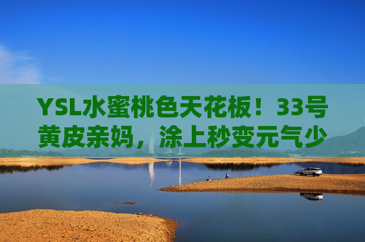 YSL水蜜桃色天花板！33号黄皮亲妈，涂上秒变元气少女，YSL水蜜桃色天花板33号，黄皮亲妈，涂上秒变元气少女