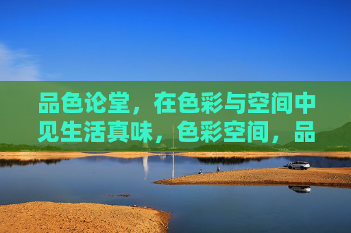 品色论堂,在色彩与空间中见生活真味,色彩空间,品生活真味 品色论堂,在色彩与空间中见生活真味,色彩空间,品生活真味