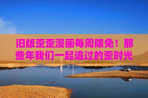 旧版歪歪漫画每周限免！那些年我们一起追过的歪时光，现在免费重温了！旧版歪歪漫画每周限免！免费重温那些年歪时光