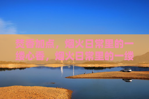 焚香加点，烟火日常里的一缕心香，烟火日常里的一缕心香