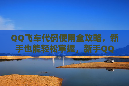 QQ飞车代码使用全攻略，新手也能轻松掌握，新手QQ飞车代码使用全攻略