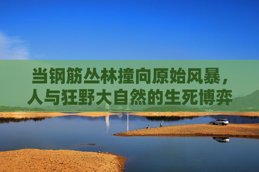 当钢筋丛林撞向原始风暴，人与狂野大自然的生死博弈