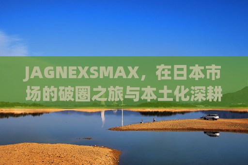 JAGNEXSMAX，在日本市场的破圈之旅与本土化深耕，JAGNEXSMAX，日本市场的破圈之旅与本土化深耕