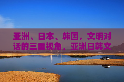 亚洲、日本、韩国，文明对话的三重视角，亚洲日韩文明对话的三重视角
