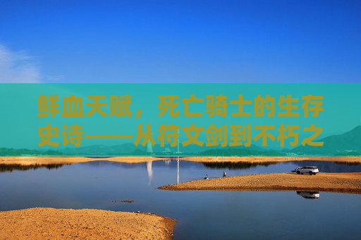 鲜血天赋，死亡骑士的生存史诗——从符文剑到不朽之盾，鲜血天赋，死亡骑士从符文剑到不朽之盾的生存史诗
