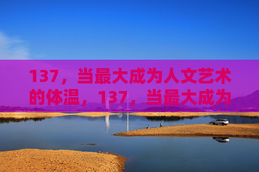 137，当最大成为人文艺术的体温，137，当最大成为人文艺术的体温