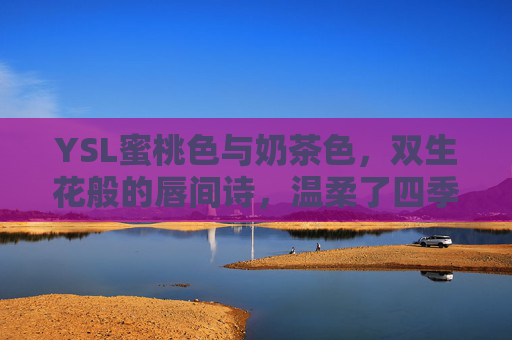YSL蜜桃色与奶茶色，双生花般的唇间诗，温柔了四季，双生花语，YSL蜜桃奶茶色，唇间温柔四季诗