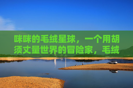 咪咪的毛绒星球，一个用胡须丈量世界的冒险家，毛绒星球冒险家咪咪，胡须丈量世界
