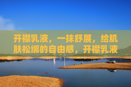 开襟乳液，一抹舒展，给肌肤松绑的自由感，开襟乳液，一抹舒展肌肤的自由感