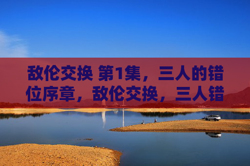 敌伦交换 第1集，三人的错位序章，敌伦交换，三人错位序章