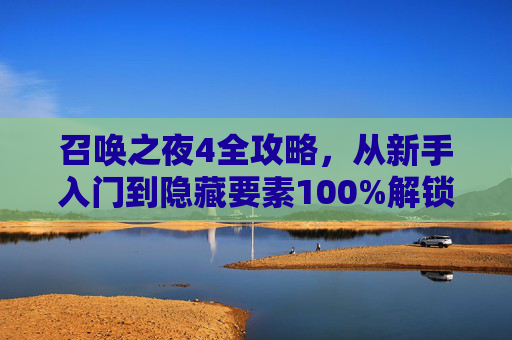召唤之夜4全攻略，从新手入门到隐藏要素100%解锁，召唤之夜4全攻略，新手入门到隐藏要素100%解锁