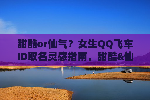 甜酷or仙气?女生QQ飞车ID取名灵感指南,甜酷&仙气,女生QQ飞车ID取名灵感指南 甜酷or仙气?女生QQ飞车ID取名灵感指南,甜酷&仙气,女生QQ飞车ID取名灵感指南