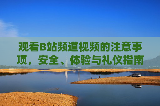 观看B站频道视频的注意事项，安全、体验与礼仪指南，B站频道视频观看指南，安全、体验与礼仪