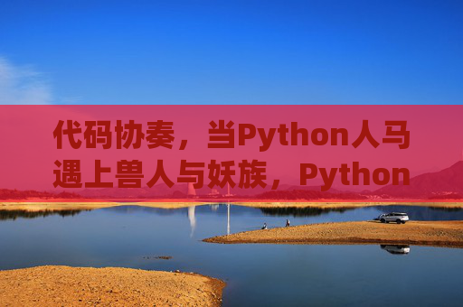 代码协奏,当Python人马遇上兽人与妖族,Python人马与兽人妖族的代码协奏 代码协奏,当Python人马遇上兽人与妖族,Python人马与兽人妖族的代码协奏