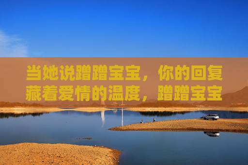 当她说蹭蹭宝宝,你的回复藏着爱情的温度,蹭蹭宝宝的回复里,藏着爱情的温度 当她说蹭蹭宝宝,你的回复藏着爱情的温度,蹭蹭宝宝的回复里,藏着爱情的温度