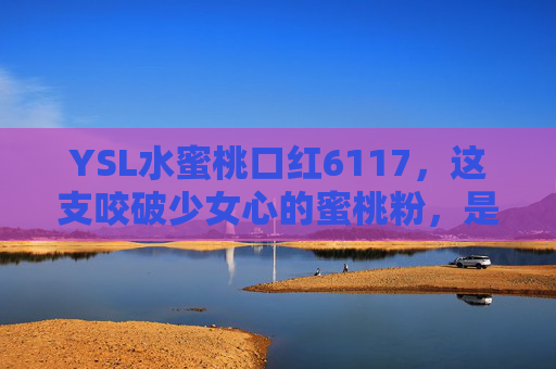 YSL水蜜桃口红6117,这支咬破少女心的蜜桃粉,是春日限定的温柔甜,YSL水蜜桃口红6117,咬破少女心的春日限定温柔蜜桃粉 YSL水蜜桃口红6117,这支咬破少女心的蜜桃粉,是春日限定的温柔甜,YSL水蜜桃口红6117,咬破少女心的春日限定温柔蜜桃粉