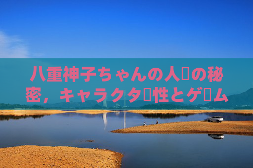 八重神子ちゃんの人気の秘密，キャラクター性とゲーム内外の魅力，八重神子人气秘密，角色性与游戏内外魅力