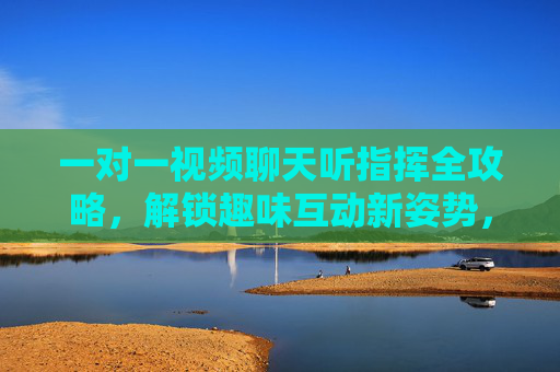 一对一视频聊天听指挥全攻略，解锁趣味互动新姿势，一对一视频聊天听指挥全攻略，解锁趣味互动新姿势