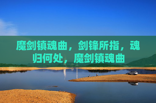 魔剑镇魂曲,剑锋所指,魂归何处,魔剑镇魂曲 魔剑镇魂曲,剑锋所指,魂归何处,魔剑镇魂曲