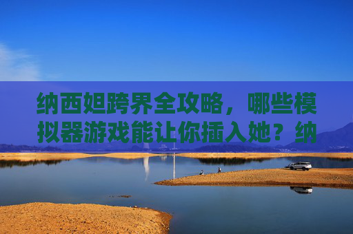 纳西妲跨界全攻略,哪些模拟器游戏能让你插入她?纳西妲跨界模拟器游戏全攻略,角色植入指南 纳西妲跨界全攻略,哪些模拟器游戏能让你插入她?纳西妲跨界模拟器游戏全攻略,角色植入指南