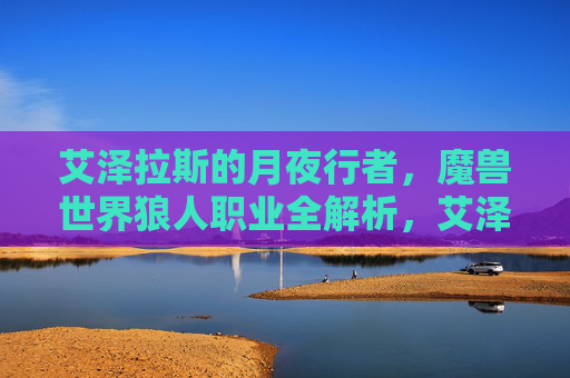 艾泽拉斯的月夜行者,魔兽世界狼人职业全解析,艾泽拉斯月夜行者,魔兽世界狼人职业全解析 艾泽拉斯的月夜行者,魔兽世界狼人职业全解析,艾泽拉斯月夜行者,魔兽世界狼人职业全解析