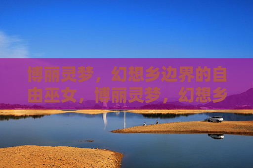 博丽灵梦,幻想乡边界的自由巫女,博丽灵梦,幻想乡边界的自由巫女 博丽灵梦,幻想乡边界的自由巫女,博丽灵梦,幻想乡边界的自由巫女