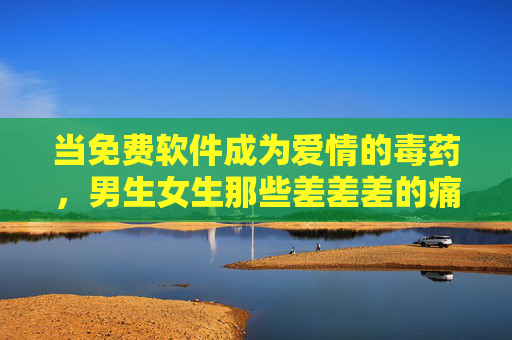 当免费软件成为爱情的毒药,男生女生那些差差差的痛,谁在买单?免费软件,爱情的毒药,男女痛谁买单? 当免费软件成为爱情的毒药,男生女生那些差差差的痛,谁在买单?免费软件,爱情的毒药,男女痛谁买单?