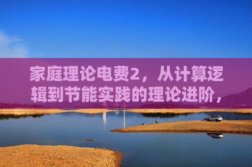 家庭理论电费2，从计算逻辑到节能实践的理论进阶，家庭理论电费2，从计算逻辑到节能实践的理论进阶
