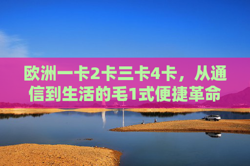 欧洲一卡2卡三卡4卡,从通信到生活的毛1式便捷革命,欧洲多卡合一,从通信到生活的便捷革命 欧洲一卡2卡三卡4卡,从通信到生活的毛1式便捷革命,欧洲多卡合一,从通信到生活的便捷革命