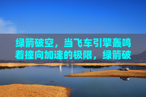 绿箭破空，当飞车引擎轰鸣着撞向加速的极限，绿箭破空，飞车撞向加速极限