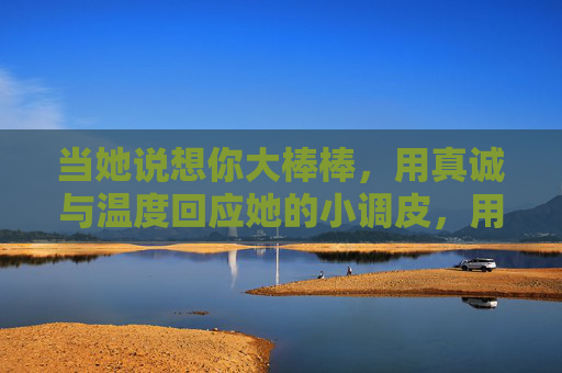 当她说想你大棒棒,用真诚与温度回应她的小调皮,用真诚暖意回应她的调皮想念 当她说想你大棒棒,用真诚与温度回应她的小调皮,用真诚暖意回应她的调皮想念