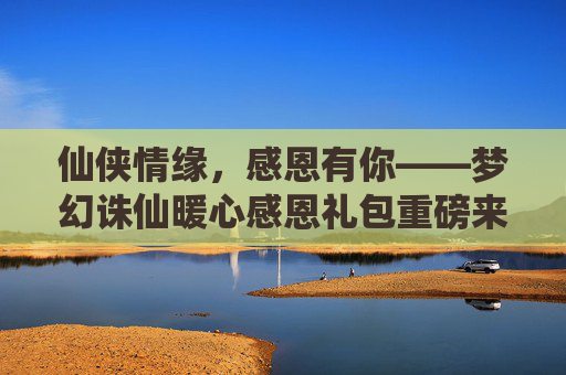 仙侠情缘,感恩有你——梦幻诛仙暖心感恩礼包重磅来袭!梦幻诛仙暖心感恩礼包重磅来袭 仙侠情缘,感恩有你——梦幻诛仙暖心感恩礼包重磅来袭!梦幻诛仙暖心感恩礼包重磅来袭