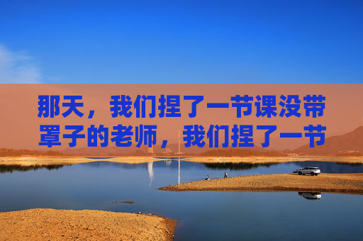 那天,我们捏了一节课没带罩子的老师,我们捏了一节课没带罩子的老师 那天,我们捏了一节课没带罩子的老师,我们捏了一节课没带罩子的老师