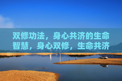 双修功法,身心共济的生命智慧,身心双修,生命共济的智慧 双修功法,身心共济的生命智慧,身心双修,生命共济的智慧