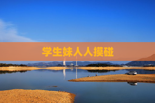 学生妹人人摸碰 学生妹人人摸碰