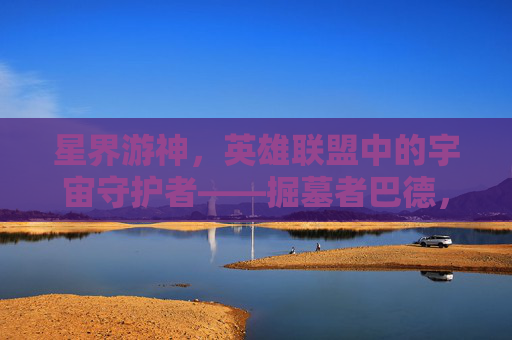 星界游神,英雄联盟中的宇宙守护者——掘墓者巴德,星界游神巴德,英雄联盟的宇宙守护者 星界游神,英雄联盟中的宇宙守护者——掘墓者巴德,星界游神巴德,英雄联盟的宇宙守护者
