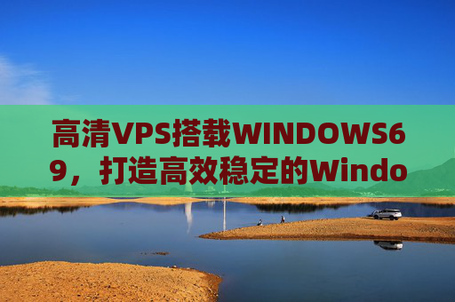 高清VPS搭载WINDOWS69，打造高效稳定的Windows专属云端解决方案，高清VPS搭载WINDOWS69，高效稳定的Windows专属云端解决方案