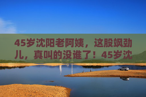 45岁沈阳老阿姨，这股飒劲儿，真叫的没谁了！45岁沈阳老阿姨，飒劲儿真绝了！