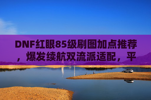 DNF红眼85级刷图加点推荐,爆发续航双流派适配,平民特化皆可玩,DNF红眼85级刷图加点推荐,爆发续航双流派适配,平民特化皆可玩 DNF红眼85级刷图加点推荐,爆发续航双流派适配,平民特化皆可玩,DNF红眼85级刷图加点推荐,爆发续航双流派适配,平民特化皆可玩