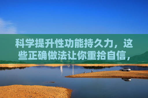 科学提升性功能持久力,这些正确做法让你重拾自信,科学提升性功能持久力,重拾自信有方 科学提升性功能持久力,这些正确做法让你重拾自信,科学提升性功能持久力,重拾自信有方