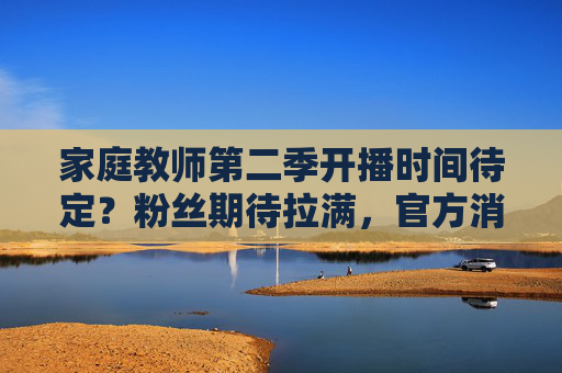 家庭教师第二季开播时间待定?粉丝期待拉满,官方消息何时揭晓?家庭教师第二季开播时间待定,粉丝期待拉满,官方消息何时揭晓? 家庭教师第二季开播时间待定?粉丝期待拉满,官方消息何时揭晓?家庭教师第二季开播时间待定,粉丝期待拉满,官方消息何时揭晓?